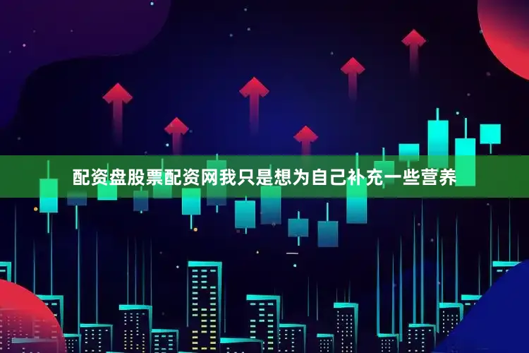 配资盘股票配资网我只是想为自己补充一些营养